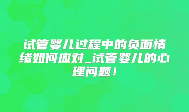 试管婴儿过程中的负面情绪如何应对_试管婴儿的心理问题！