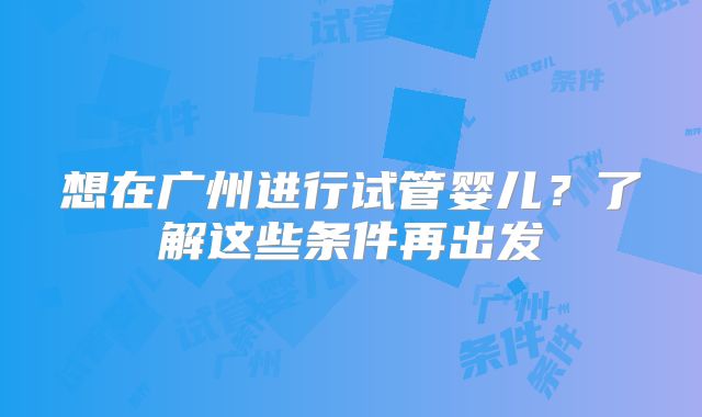 想在广州进行试管婴儿？了解这些条件再出发