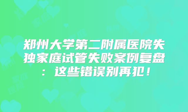 郑州大学第二附属医院失独家庭试管失败案例复盘：这些错误别再犯！