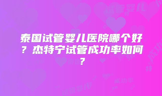 泰国试管婴儿医院哪个好？杰特宁试管成功率如何？
