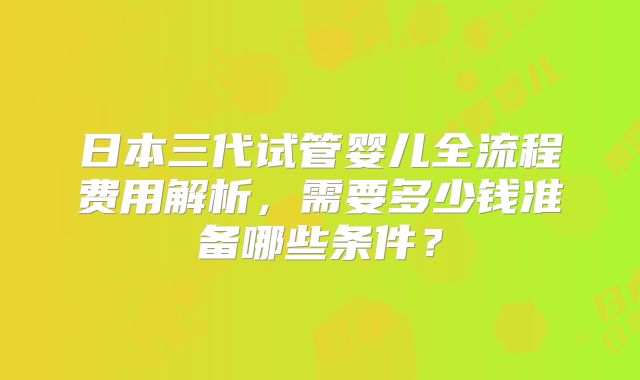日本三代试管婴儿全流程费用解析,需要多少钱准备哪些条件?