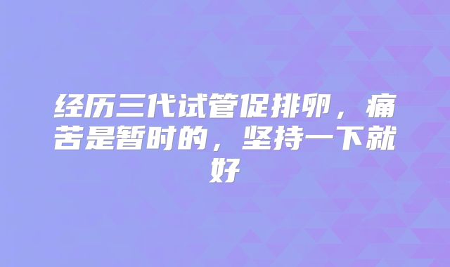 经历三代试管促排卵，痛苦是暂时的，坚持一下就好