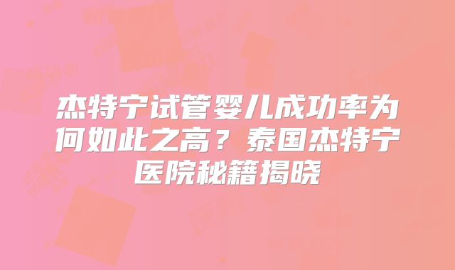 杰特宁试管婴儿成功率为何如此之高？泰国杰特宁医院秘籍揭晓