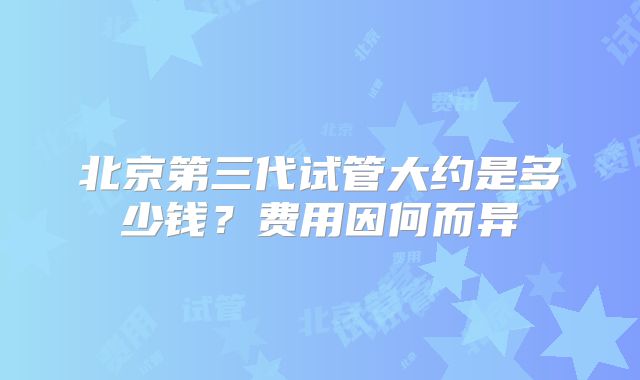 北京第三代试管大约是多少钱？费用因何而异
