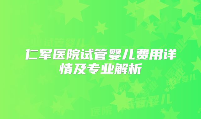 仁军医院试管婴儿费用详情及专业解析