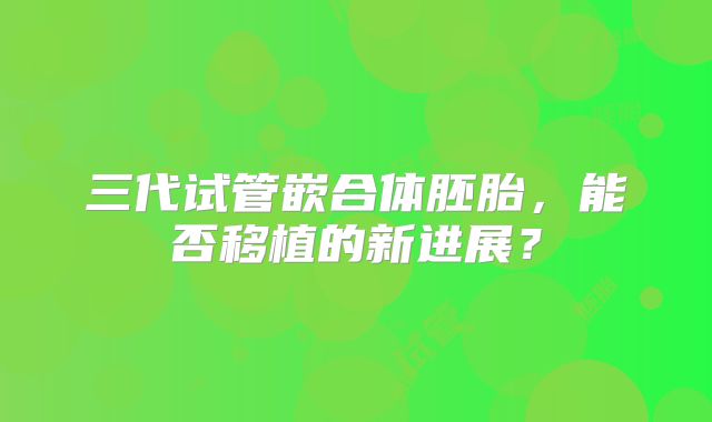 三代试管嵌合体胚胎，能否移植的新进展？