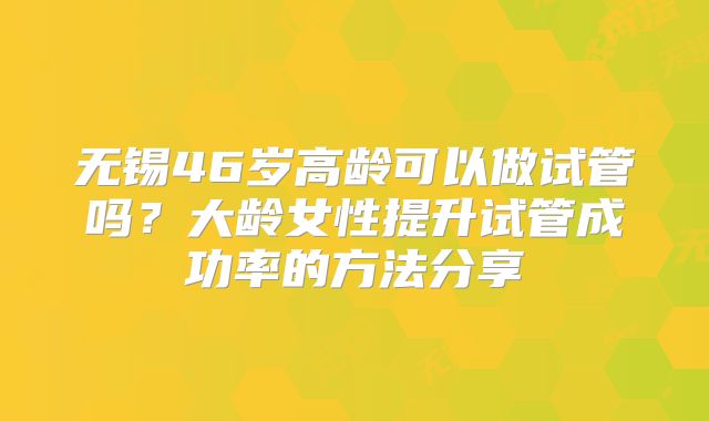 无锡46岁高龄可以做试管吗？大龄女性提升试管成功率的方法分享