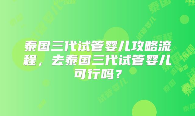 泰国三代试管婴儿攻略流程，去泰国三代试管婴儿可行吗？