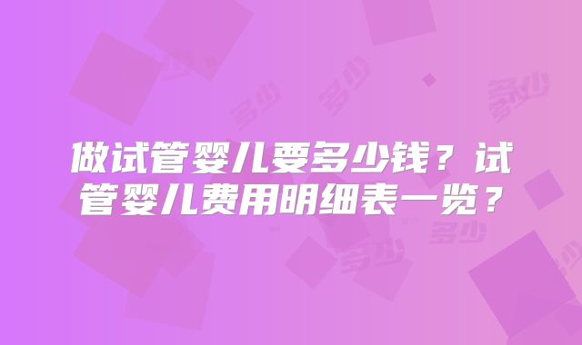 做试管婴儿要多少钱？试管婴儿费用明细表一览？