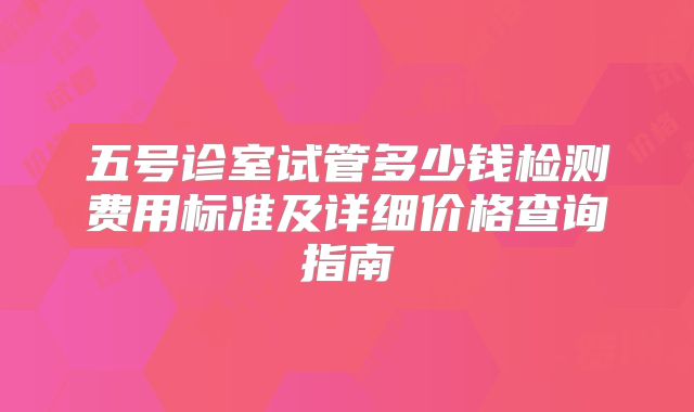 五号诊室试管多少钱检测费用标准及详细价格查询指南