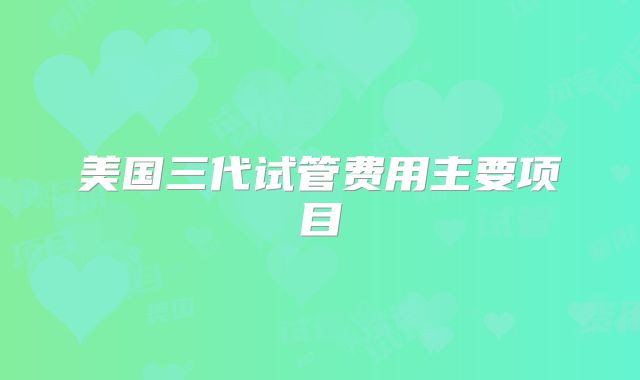 美国三代试管费用主要项目