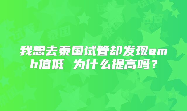 我想去泰国试管却发现amh值低 为什么提高吗?