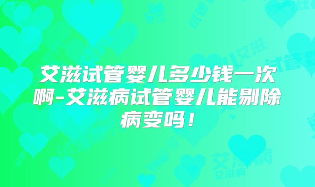 艾滋试管婴儿多少钱一次啊-艾滋病试管婴儿能剔除病变吗！