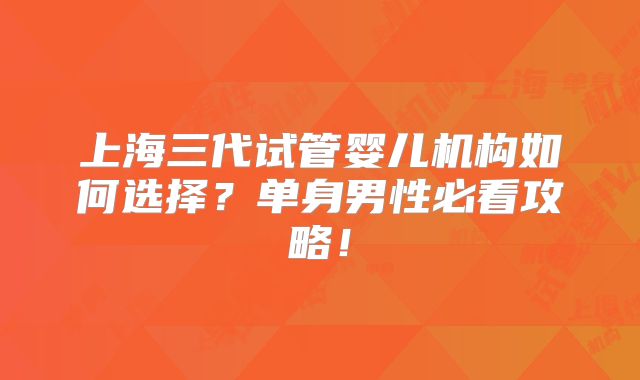 上海三代试管婴儿机构如何选择？单身男性必看攻略！