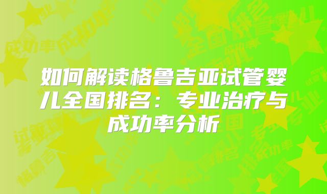 如何解读格鲁吉亚试管婴儿全国排名：专业治疗与成功率分析