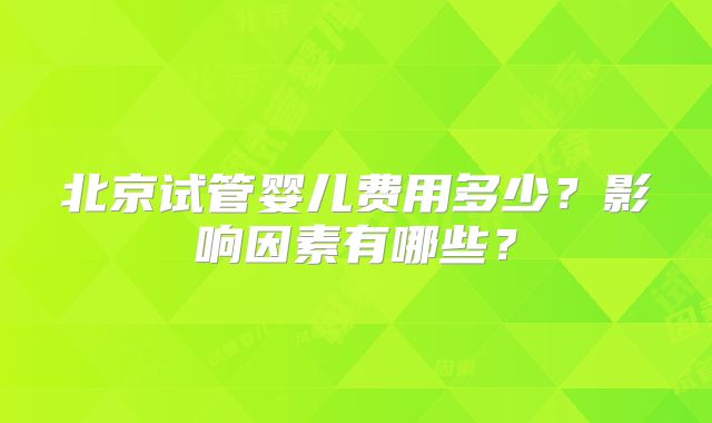 北京试管婴儿费用多少?影响因素有哪些?