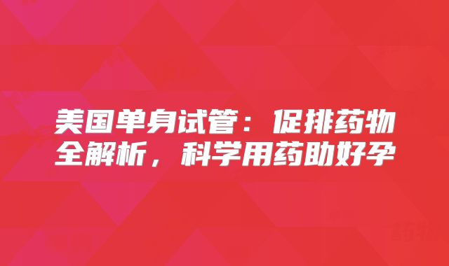 美国单身试管：促排药物全解析，科学用药助好孕