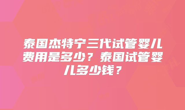 泰国杰特宁三代试管婴儿费用是多少？泰国试管婴儿多少钱？