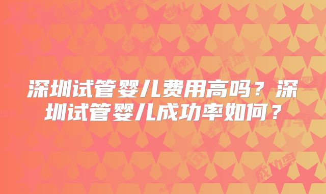 深圳试管婴儿费用高吗？深圳试管婴儿成功率如何？