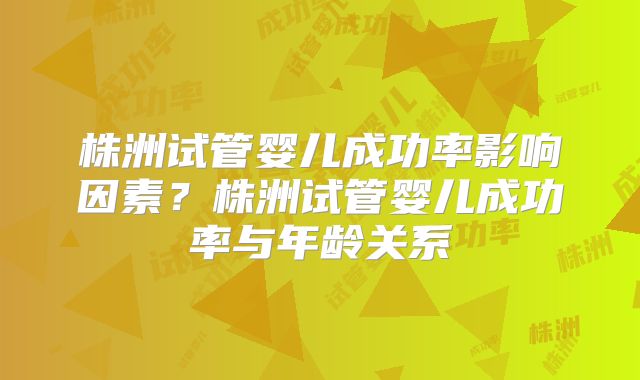 株洲试管婴儿成功率影响因素?株洲试管婴儿成功率与年龄关系