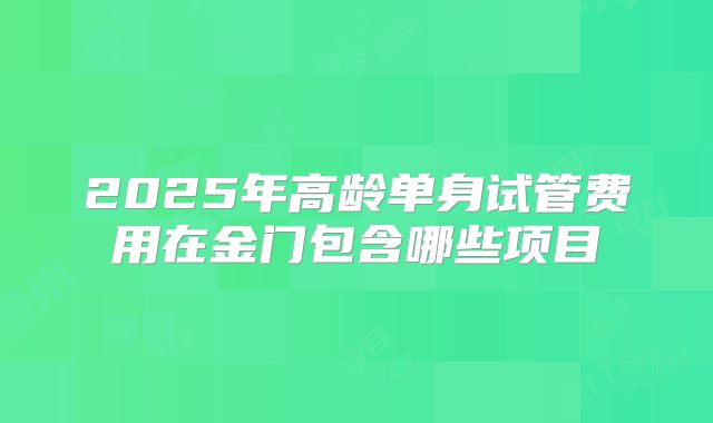 2025年高龄单身试管费用在金门包含哪些项目