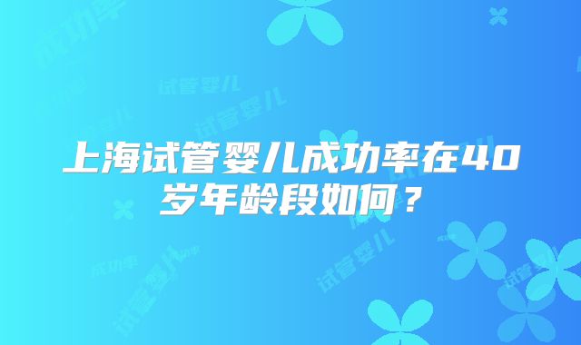 上海试管婴儿成功率在40岁年龄段如何？