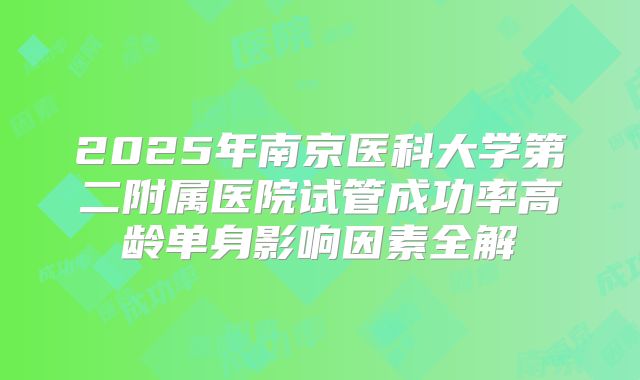 2025年南京医科大学第二附属医院试管成功率高龄单身影响因素全解