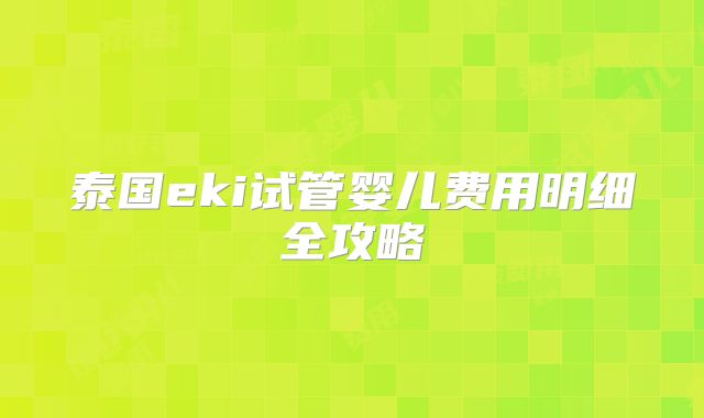 泰国eki试管婴儿费用明细全攻略
