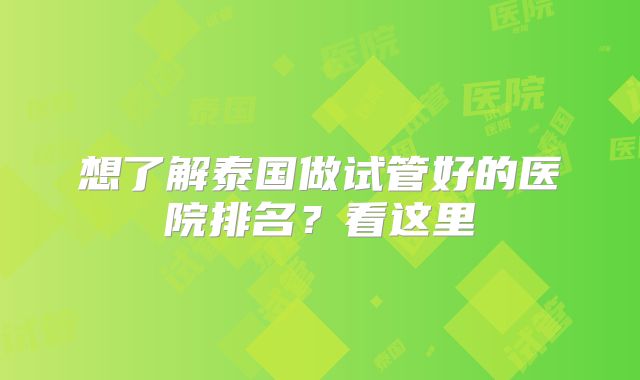 想了解泰国做试管好的医院排名？看这里