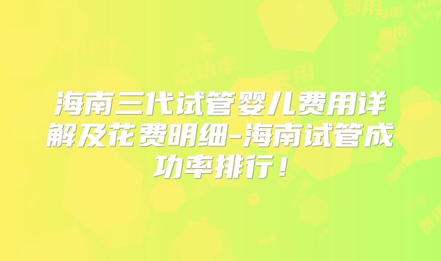 海南三代试管婴儿费用详解及花费明细-海南试管成功率排行！