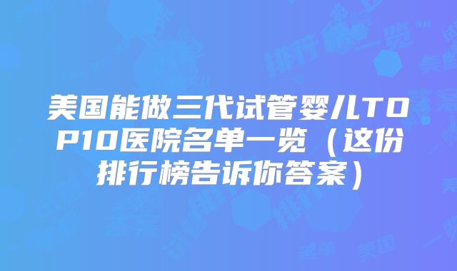 美国能做三代试管婴儿TOP10医院名单一览(这份排行榜告诉你答案)