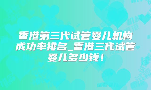 香港第三代试管婴儿机构成功率排名_香港三代试管婴儿多少钱！