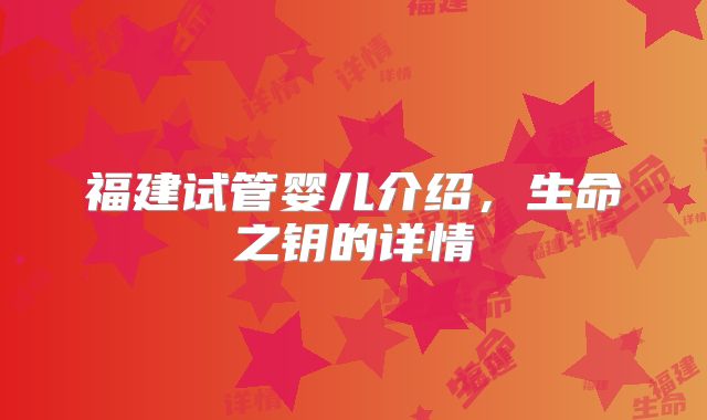 福建试管婴儿介绍，生命之钥的详情