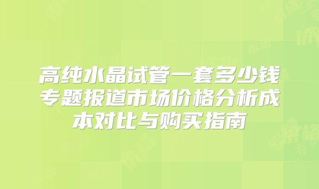 高纯水晶试管一套多少钱专题报道市场价格分析成本对比与购买指南