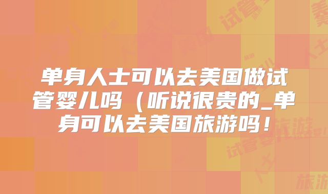 单身人士可以去美国做试管婴儿吗（听说很贵的_单身可以去美国旅游吗！