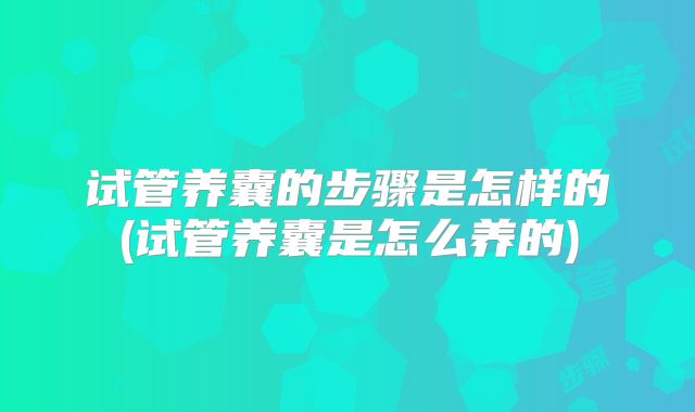试管养囊的步骤是怎样的(试管养囊是怎么养的)