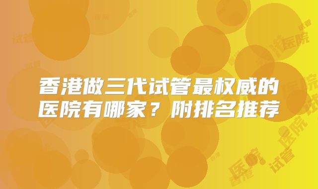 香港做三代试管最权威的医院有哪家？附排名推荐
