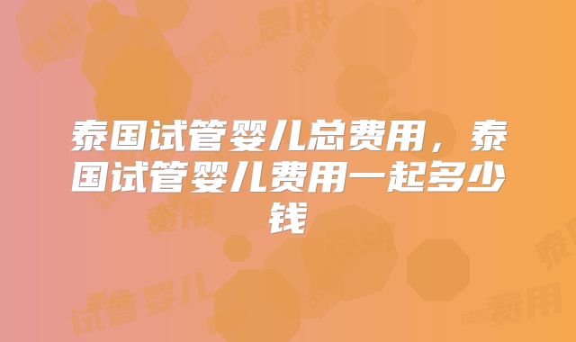 泰国试管婴儿总费用，泰国试管婴儿费用一起多少钱