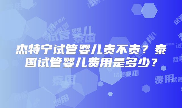 杰特宁试管婴儿贵不贵？泰国试管婴儿费用是多少？