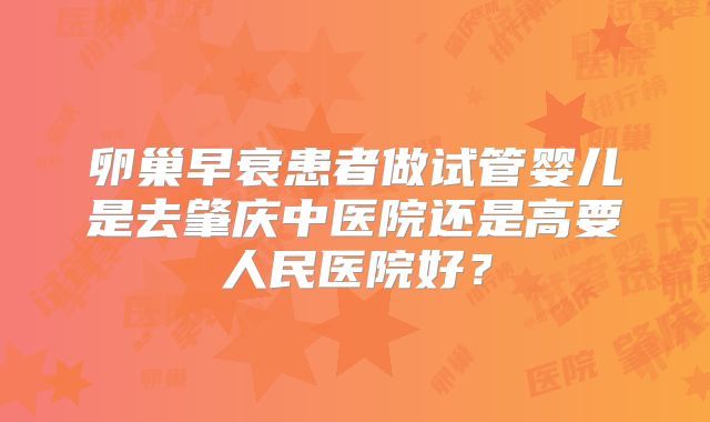 卵巢早衰患者做试管婴儿是去肇庆中医院还是高要人民医院好？