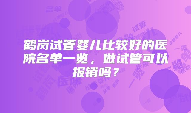 鹤岗试管婴儿比较好的医院名单一览,做试管可以报销吗?