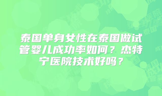 泰国单身女性在泰国做试管婴儿成功率如何？杰特宁医院技术好吗？