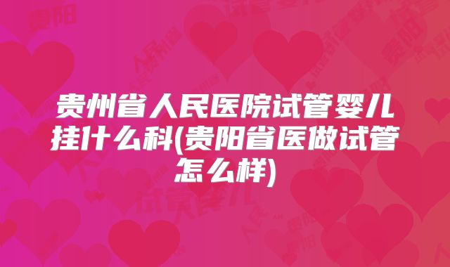 贵州省人民医院试管婴儿挂什么科(贵阳省医做试管怎么样)