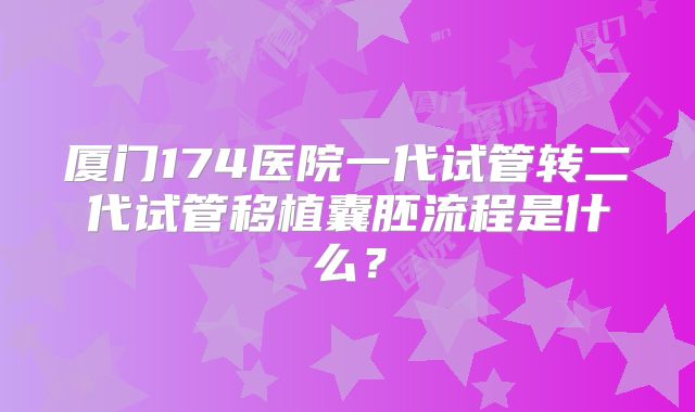 厦门174医院一代试管转二代试管移植囊胚流程是什么？