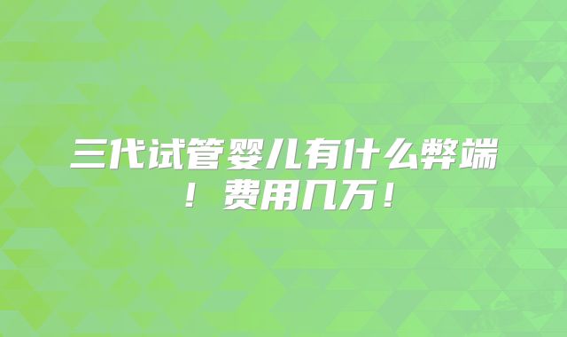 三代试管婴儿有什么弊端!费用几万!