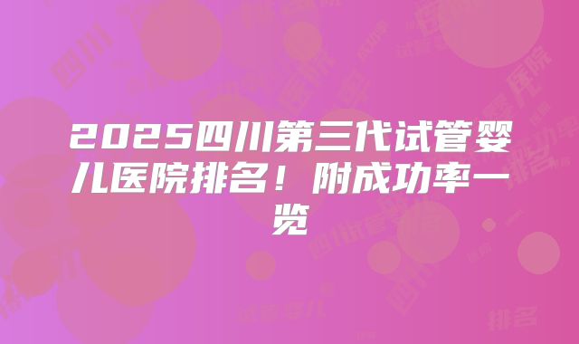 2025四川第三代试管婴儿医院排名！附成功率一览