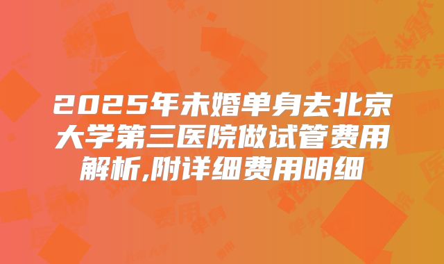 2025年未婚单身去北京大学第三医院做试管费用解析,附详细费用明细