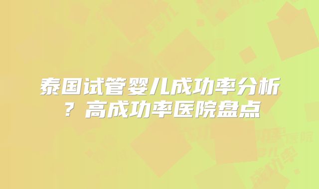 泰国试管婴儿成功率分析？高成功率医院盘点