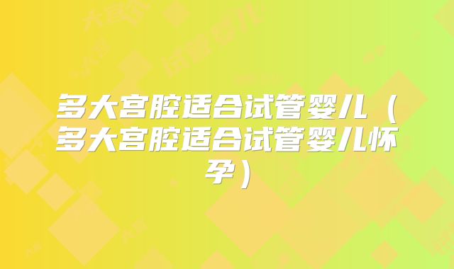 多大宫腔适合试管婴儿(多大宫腔适合试管婴儿怀孕)