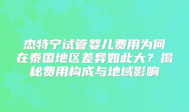 杰特宁试管婴儿费用为何在泰国地区差异如此大？揭秘费用构成与地域影响